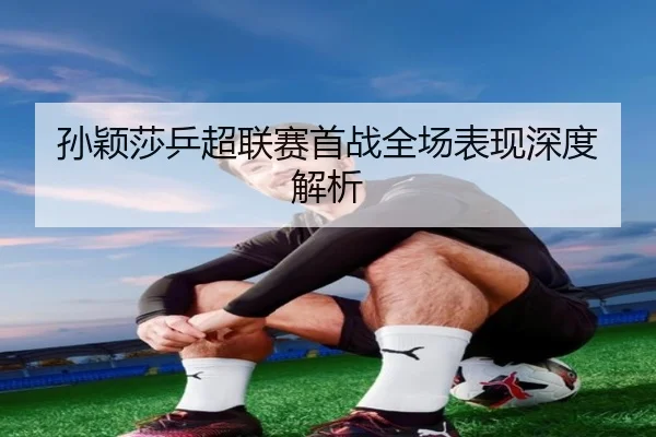 孙颖莎乒超联赛首战全场表现深度解析